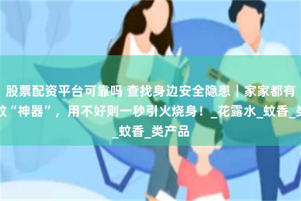 股票配资平台可靠吗 查找身边安全隐患｜家家都有的驱蚊“神器”，用不好则一秒引火烧身！_花露水_蚊香_类产品