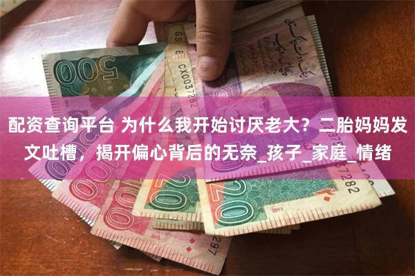 配资查询平台 为什么我开始讨厌老大？二胎妈妈发文吐槽，揭开偏心背后的无奈_孩子_家庭_情绪