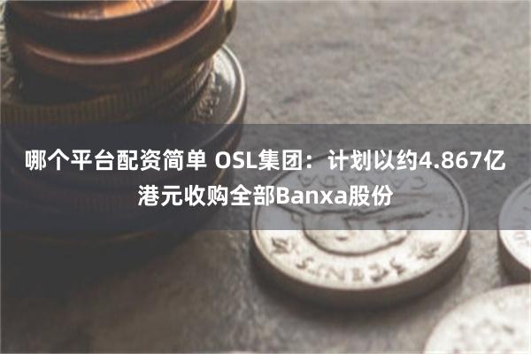 哪个平台配资简单 OSL集团：计划以约4.867亿港元收购全部Banxa股份