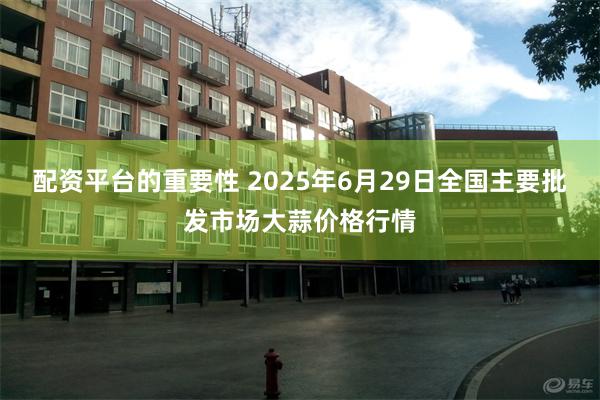 配资平台的重要性 2025年6月29日全国主要批发市场大蒜价格行情