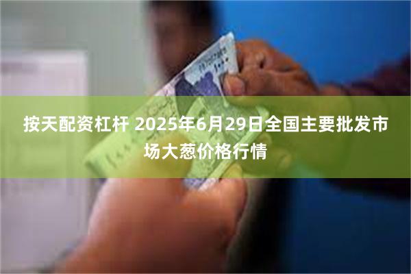 按天配资杠杆 2025年6月29日全国主要批发市场大葱价格行情