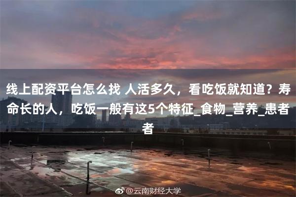 线上配资平台怎么找 人活多久，看吃饭就知道？寿命长的人，吃饭一般有这5个特征_食物_营养_患者