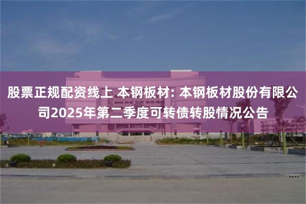股票正规配资线上 本钢板材: 本钢板材股份有限公司2025年第二季度可转债转股情况公告
