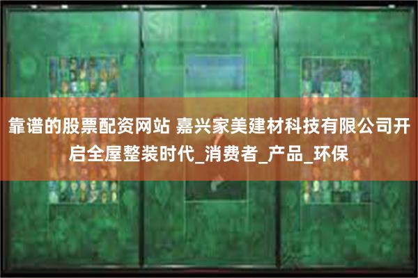 靠谱的股票配资网站 嘉兴家美建材科技有限公司开启全屋整装时代_消费者_产品_环保