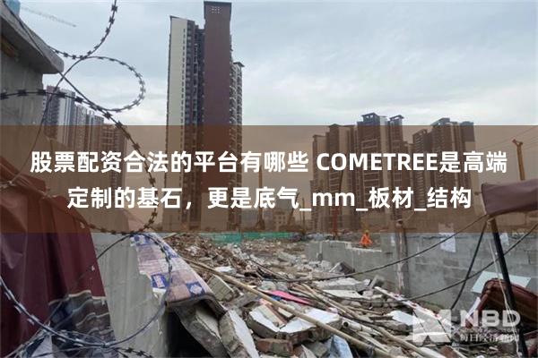 股票配资合法的平台有哪些 COMETREE是高端定制的基石，更是底气_mm_板材_结构