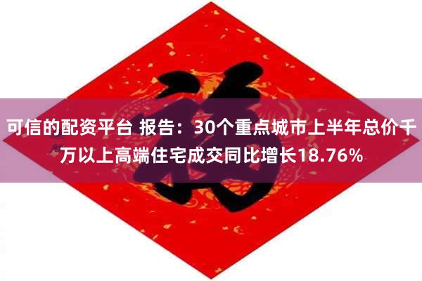 可信的配资平台 报告：30个重点城市上半年总价千万以上高端住宅成交同比增长18.76%