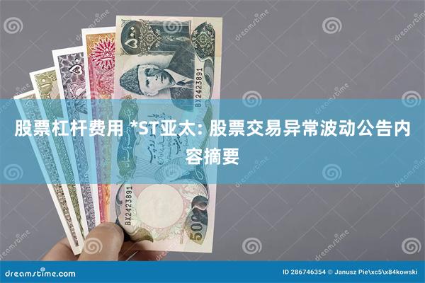 股票杠杆费用 *ST亚太: 股票交易异常波动公告内容摘要