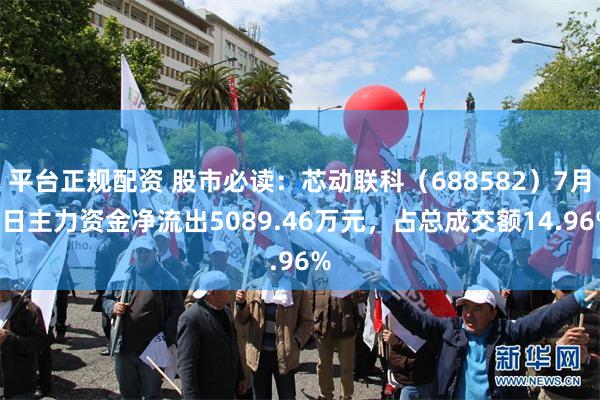 平台正规配资 股市必读：芯动联科（688582）7月9日主力资金净流出5089.46万元，占总成交额14.96%