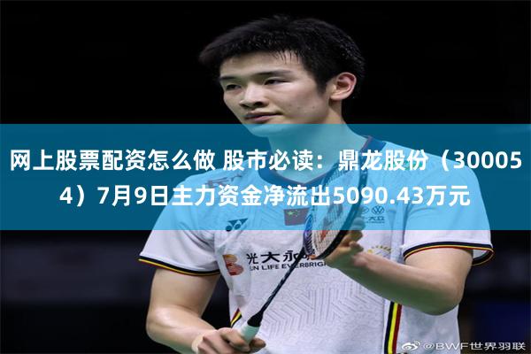 网上股票配资怎么做 股市必读：鼎龙股份（300054）7月9日主力资金净流出5090.43万元