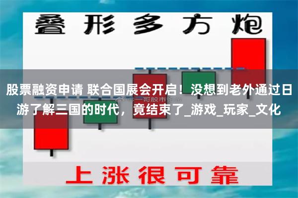 股票融资申请 联合国展会开启！没想到老外通过日游了解三国的时代，竟结束了_游戏_玩家_文化