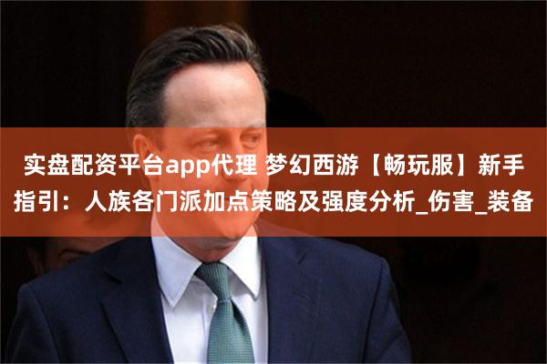 实盘配资平台app代理 梦幻西游【畅玩服】新手指引：人族各门派加点策略及强度分析_伤害_装备