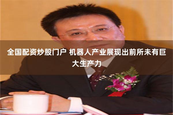 全国配资炒股门户 机器人产业展现出前所未有巨大生产力