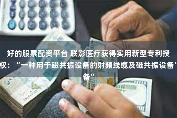 好的股票配资平台 联影医疗获得实用新型专利授权：“一种用于磁共振设备的射频线缆及磁共振设备”