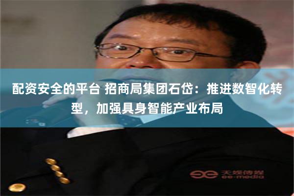 配资安全的平台 招商局集团石岱：推进数智化转型，加强具身智能产业布局