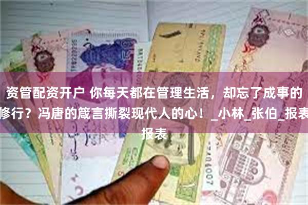 资管配资开户 你每天都在管理生活，却忘了成事的修行？冯唐的箴言撕裂现代人的心！_小林_张伯_报表