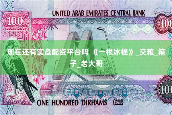 现在还有实盘配资平台吗 《一根冰棍》_交粮_箱子_老大哥