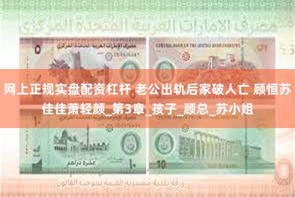 网上正规实盘配资杠杆 老公出轨后家破人亡 顾恒苏佳佳萧轻颜_第3章_孩子_顾总_苏小姐