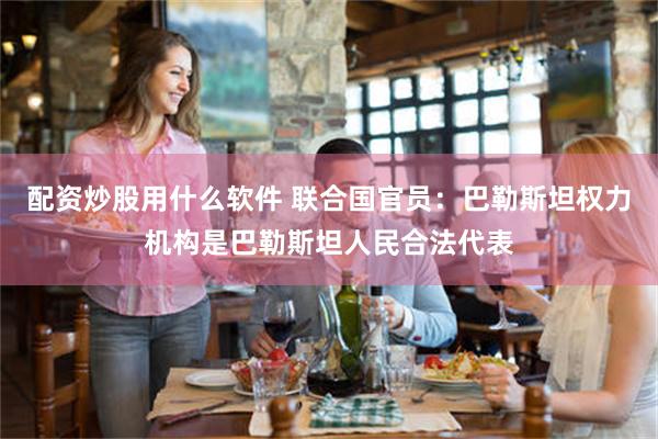 配资炒股用什么软件 联合国官员：巴勒斯坦权力机构是巴勒斯坦人民合法代表
