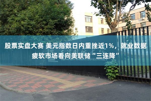 股票实盘大赛 美元指数日内重挫近1%，就业数据疲软市场看向美联储“三连降”