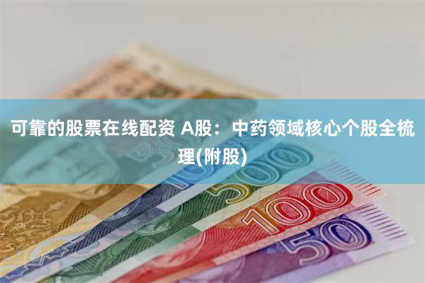 可靠的股票在线配资 A股：中药领域核心个股全梳理(附股)