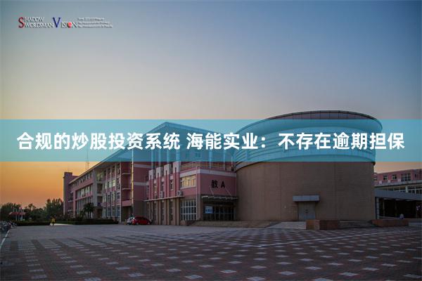 合规的炒股投资系统 海能实业：不存在逾期担保