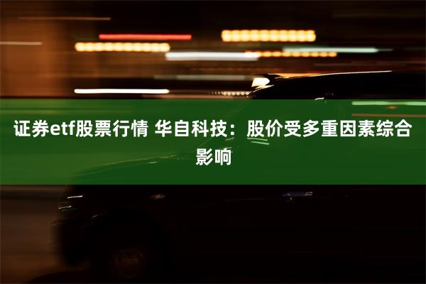 证券etf股票行情 华自科技：股价受多重因素综合影响