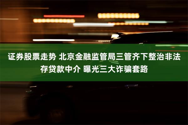 证券股票走势 北京金融监管局三管齐下整治非法存贷款中介 曝光三大诈骗套路