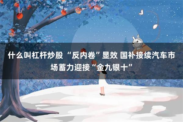 什么叫杠杆炒股 “反内卷”显效 国补接续汽车市场蓄力迎接“金九银十”