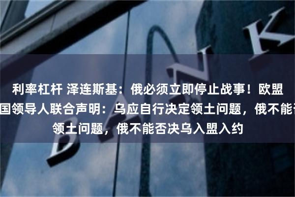 利率杠杆 泽连斯基：俄必须立即停止战事！欧盟及英法德意等6国领导人联合声明：乌应自行决定领土问题，俄不能否决乌入盟入约