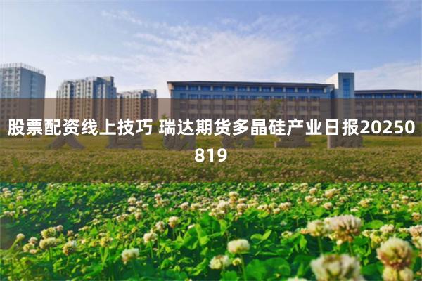 股票配资线上技巧 瑞达期货多晶硅产业日报20250819