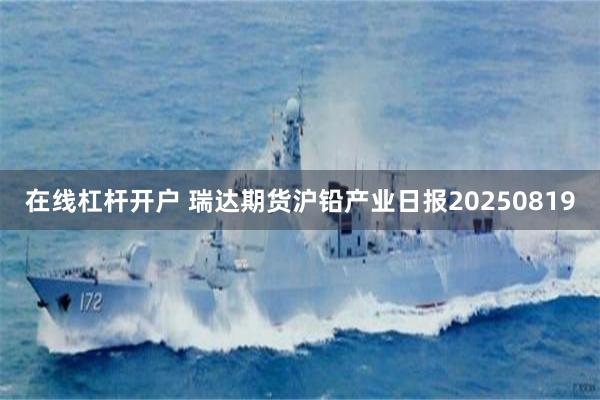 在线杠杆开户 瑞达期货沪铅产业日报20250819