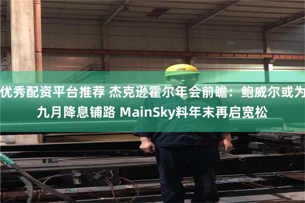 优秀配资平台推荐 杰克逊霍尔年会前瞻：鲍威尔或为九月降息铺路 MainSky料年末再启宽松