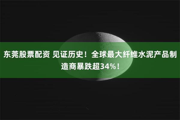 东莞股票配资 见证历史！全球最大纤维水泥产品制造商暴跌超34%！
