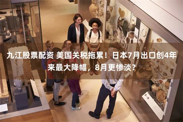 九江股票配资 美国关税拖累！日本7月出口创4年来最大降幅，8月更惨淡？
