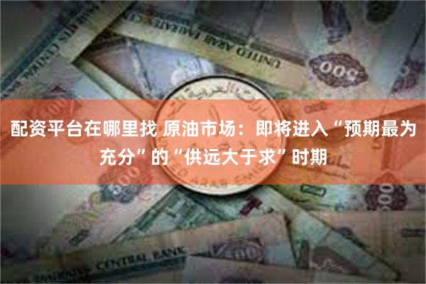 配资平台在哪里找 原油市场：即将进入“预期最为充分”的“供远大于求”时期
