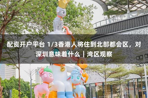 配资开户平台 1/3香港人将住到北部都会区，对深圳意味着什么｜湾区观察