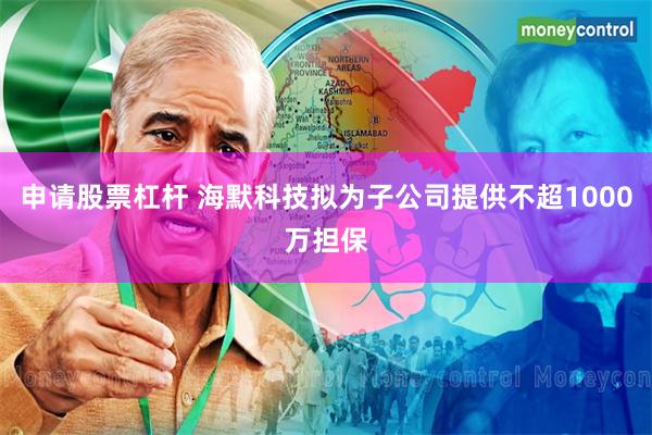 申请股票杠杆 海默科技拟为子公司提供不超1000万担保