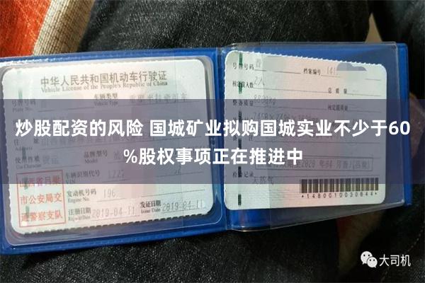 炒股配资的风险 国城矿业拟购国城实业不少于60%股权事项正在推进中