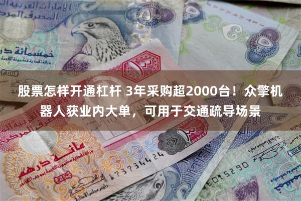 股票怎样开通杠杆 3年采购超2000台！众擎机器人获业内大单，可用于交通疏导场景