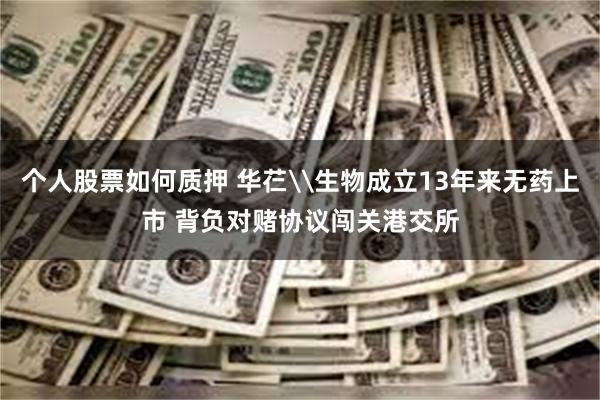 个人股票如何质押 华芢\生物成立13年来无药上市 背负对赌协议闯关港交所
