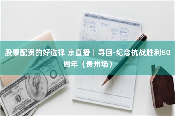 股票配资的好选择 京直播｜寻回·纪念抗战胜利80周年（贵州场）
