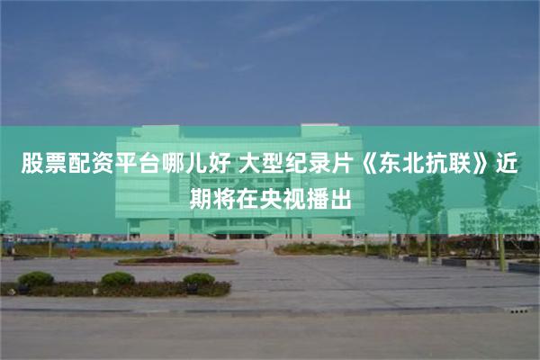 股票配资平台哪儿好 大型纪录片《东北抗联》近期将在央视播出