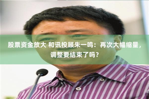 股票资金放大 和讯投顾朱一鸣:再次大幅缩量,调整要结束了吗?