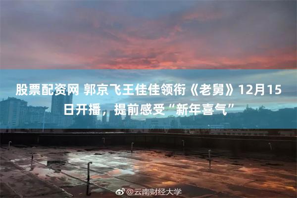 股票配资网 郭京飞王佳佳领衔《老舅》12月15日开播，提前感受“新年喜气”