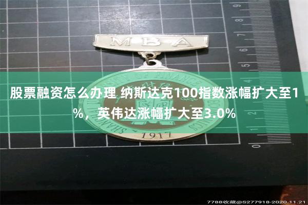 股票融资怎么办理 纳斯达克100指数涨幅扩大至1%，英伟达涨幅扩大至3.0%