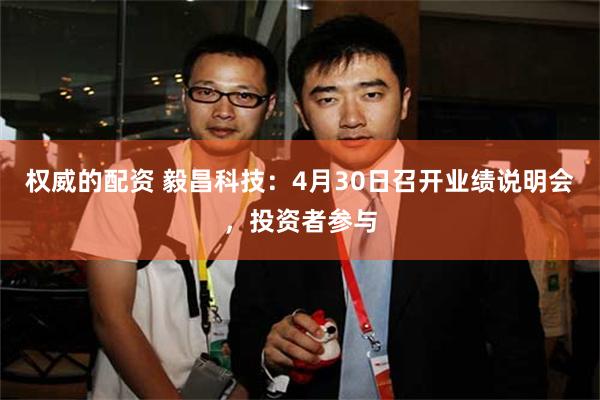 权威的配资 毅昌科技：4月30日召开业绩说明会，投资者参与