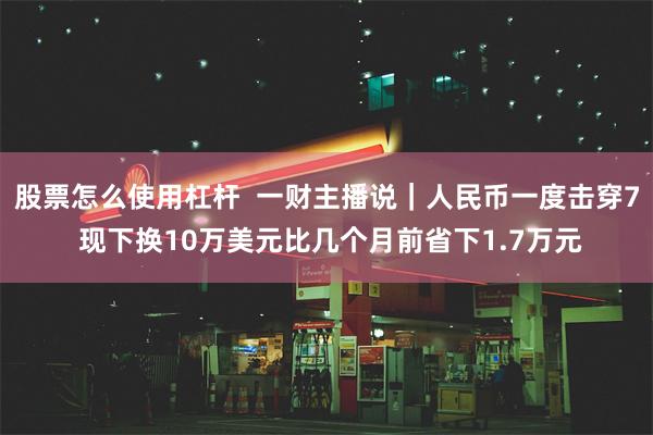 股票怎么使用杠杆  一财主播说｜人民币一度击穿7 现下换10万美元比几个月前省下1.7万元
