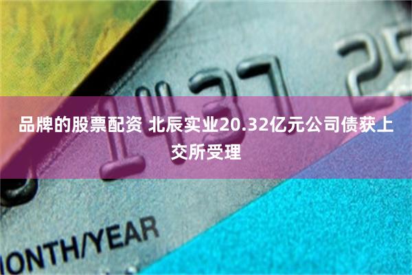 品牌的股票配资 北辰实业20.32亿元公司债获上交所受理