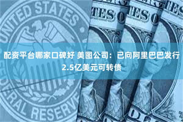 配资平台哪家口碑好 美图公司：已向阿里巴巴发行2.5亿美元可转债