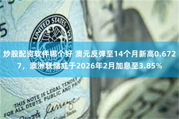 炒股配资软件哪个好 澳元反弹至14个月新高0.6727，澳洲联储或于2026年2月加息至3.85%